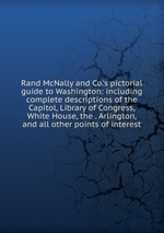Rand McNally and Co.`s pictorial guide to Washington: including complete descriptions of the Capitol, Library of Congress, White House, the . Arlington, and all other points of interest