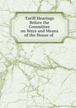 Tariff Hearings Before the Committee on Ways and Means of the House of