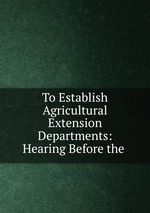 To Establish Agricultural Extension Departments: Hearing Before the