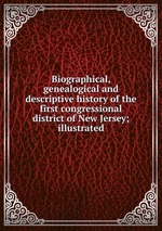 Biographical, genealogical and descriptive history of the first congressional district of New Jersey; illustrated