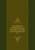 Investigation of Shipping Trust: Hearings on House Joint Resolution No. 72