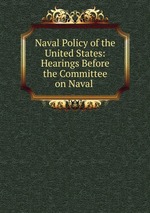 Naval Policy of the United States: Hearings Before the Committee on Naval