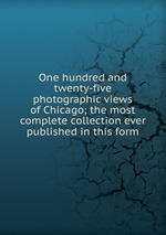 One hundred and twenty-five photographic views of Chicago; the most complete collection ever published in this form