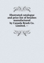Illustrated catalogue and price list of brushes manufactured by Canada Brush Co. Limited. --