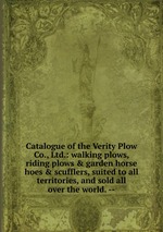 Catalogue of the Verity Plow Co., Ltd.: walking plows, riding plows & garden horse hoes & scufflers, suited to all territories, and sold all over the world. --