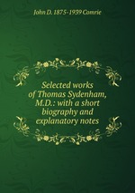 Selected works of Thomas Sydenham, M.D.: with a short biography and explanatory notes