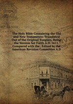 The Holy Bible Containing the Old and New Testaments: Translated Out of the Original Tongues, Being the Version Set Forth A.D. 1611. Compared with the . Edited by the American Revision Committee A.D