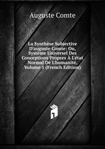 La Synthse Subjective D`auguste Comte: Ou, Systme Universel Des Conceptions Propres  L`tat Normal De L`humanit, Volume 1 (French Edition)