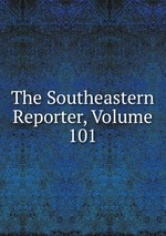 The Southeastern Reporter, Volume 101