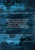 The History of Marion County, Iowa: Containing a History of the County, Its Cities, Towns, & C., Biographical Sketches of Its Citizens . & C