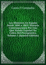Los Ministros En Espaa Desde 1800 a 1869: Historia Contemporanea Por Uno Que Siendo Espaol No Cobra Del Presupuesto, Volume 1 (Spanish Edition)