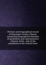 Portrait and biographical record of Macoupin County, Illinois: containing biographical sketches of prominent and representative citizens of the . and of the presidents of the United State