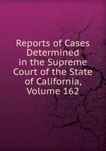 Reports of Cases Determined in the Supreme Court of the State of California, Volume 162