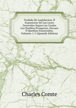 Trafado De Legislacion, Exposicion De Las Leyes Generales Segun Las Cuales Los Pueblos Prosperan, Decaen Quedian Estancados, Volumes 1-3 (Spanish Edition)