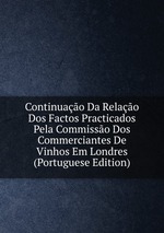 Continuao Da Relao Dos Factos Practicados Pela Commisso Dos Commerciantes De Vinhos Em Londres (Portuguese Edition)