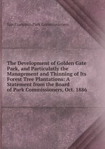 The Development of Golden Gate Park, and Particulatly the Management and Thinning of Its Forest Tree Plantations: A Statement from the Board of Park Commissioners, Oct. 1886