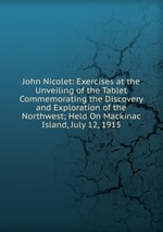 John Nicolet: Exercises at the Unveiling of the Tablet Commemorating the Discovery and Exploration of the Northwest; Held On Mackinac Island, July 12, 1915