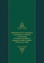 Statements of co-operative associations: certified to Secretary of Commonwealth as organized under chapter 290, acts of 1866