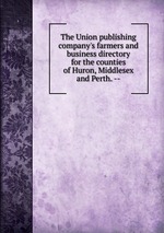 The Union publishing company`s farmers and business directory for the counties of Huron, Middlesex and Perth. --