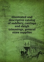Illustrated and descriptive catalog of saddlery, carriage and sleigh trimmings, general store supplies