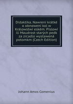 Didaktika. Nawren krtk o obnowen kol w Krlowstw eskm. Pslow ili Maudrost starch pedk za zrcadlo wystawen potomkm (Czech Edition)