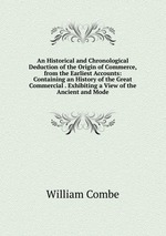 An Historical and Chronological Deduction of the Origin of Commerce, from the Earliest Accounts: Containing an History of the Great Commercial . Exhibiting a View of the Ancient and Mode