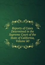 Reports of Cases Determined in the Supreme Court of the State of California, Volume 60