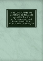 Aids, Gifts, Grants and Donations to Railroads Including Outline of Development and Succession in Titles to Railroads in Michigan