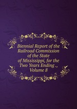 Biennial Report of the Railroad Commission of the State of Mississippi, for the Two Years Ending ., Volume 8