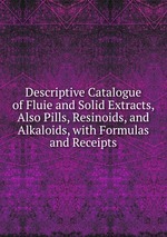 Descriptive Catalogue of Fluie and Solid Extracts, Also Pills, Resinoids, and Alkaloids, with Formulas and Receipts