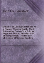 Outlines of Geology: Intended As a Popular Treatise On the Most Interesting Parts of the Science. Together with an Examination of the Question, . for the Use of Schools of General Readers