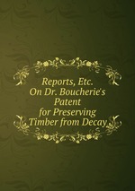 Reports, Etc. On Dr. Boucherie`s Patent for Preserving Timber from Decay