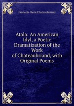 Atala: An American Idyl, a Poetic Dramatization of the Work of Chateaubriand, with Original Poems