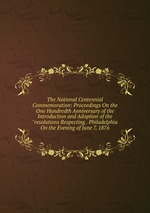 The National Centennial Commemoration: Proceedings On the One Hundredth Anniversary of the Introduction and Adoption of the "resolutions Respecting . Philadelphia On the Evening of June 7, 1876