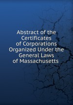 Abstract of the Certificates of Corporations Organized Under the General Laws of Massachusetts