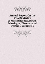 Annual Report On the Vital Statistics of Massachusetts, Births, Marriages, Divorces and Deaths ., Volume 55