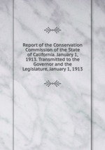 Report of the Conservation Commission of the State of California. January 1, 1913. Transmitted to the Governor and the Legislature, January 1, 1913