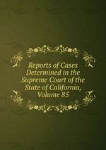Reports of Cases Determined in the Supreme Court of the State of California, Volume 85