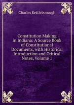 Constitution Making in Indiana: A Source Book of Constitutional Documents, with Historical Introduction and Critical Notes, Volume 1