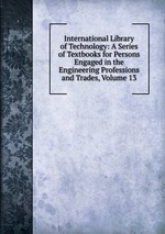 International Library of Technology: A Series of Textbooks for Persons Engaged in the Engineering Professions and Trades, Volume 13