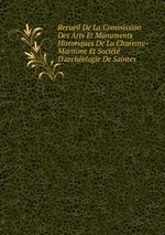 Recueil De La Commission Des Arts Et Monuments Historiques De La Charente-Maritime Et Socit D`archologie De Saintes