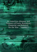 An American Almanac and Treasury of Facts, Statistical, Financial, and Political, for the Year ., Volume 5