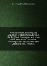 Annual Report . Showing the Condition of State Banks, Savings Banks, Trust Companies and Loan and Investment Companies . Building-Loan Associations and Credit Unions., Volume 7
