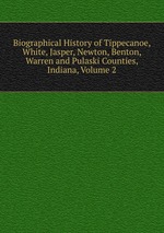 Biographical History of Tippecanoe, White, Jasper, Newton, Benton, Warren and Pulaski Counties, Indiana, Volume 2