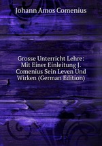 Grosse Unterricht Lehre: Mit Einer Einleitung J. Comenius Sein Leven Und Wirken (German Edition)