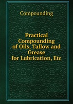 Practical Compounding of Oils, Tallow and Grease for Lubrication, Etc
