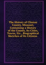 The History of Clinton County, Missouri, Containing a History of the County, Its Cities, Towns, Etc., Biographical Sketches of Its Citizens