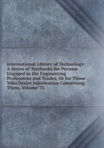 International Library of Technology: A Series of Textbooks for Persons Engaged in the Engineering Professions and Trades, Or for Those Who Desire Information Concerning Them, Volume 73