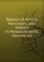 Report of Births, Marriages, and Deaths in Massachusetts, Volume 62