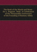The Book of the Words and Music . for a . Pageant . Held . in Celebration of the Thousandth Anniversary of the Founding of Romsey Abbey